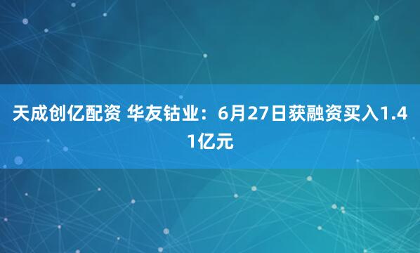 天成创亿配资 华友钴业：6月27日获融资买入1.41亿元