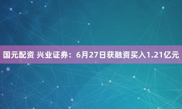 国元配资 兴业证券：6月27日获融资买入1.21亿元