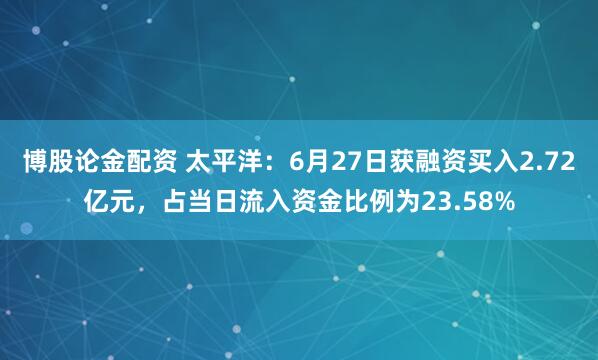 博股论金配资 太平洋：6月27日获融资买入2.72亿元，占当日流入资金比例为23.58%