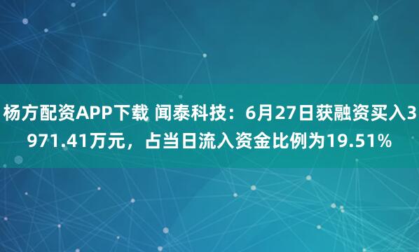 杨方配资APP下载 闻泰科技：6月27日获融资买入3971.41万元，占当日流入资金比例为19.51%
