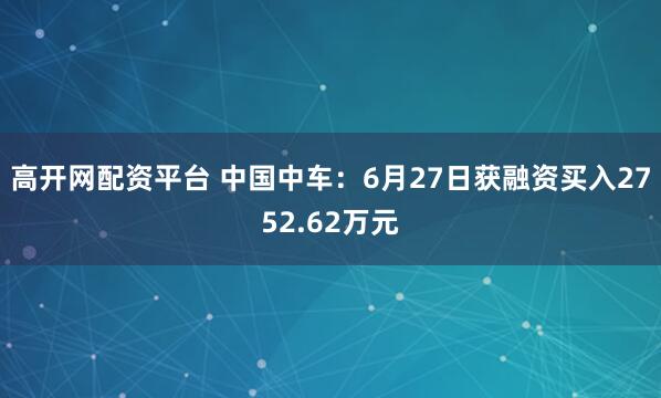 高开网配资平台 中国中车：6月27日获融资买入2752.62万元