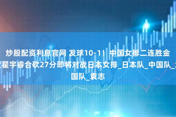 炒股配资利息官网 发球10-1！中国女排二连胜金佳宝翟宇睿合砍27分即将对战日本女排_日本队_中国队_袁志
