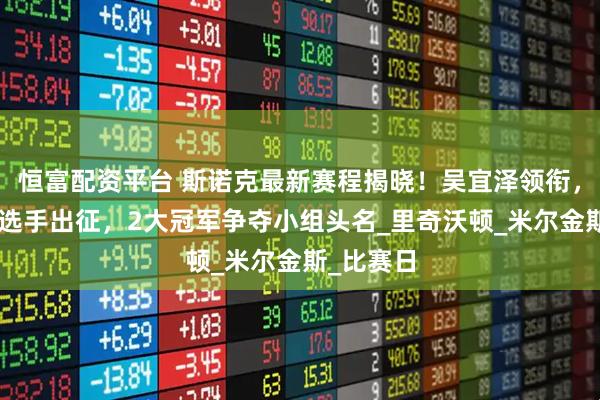 恒富配资平台 斯诺克最新赛程揭晓！吴宜泽领衔，中国3名选手出征，2大冠军争夺小组头名_里奇沃顿_米尔金斯_比赛日