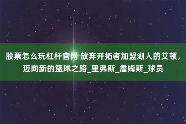 股票怎么玩杠杆官网 放弃开拓者加盟湖人的艾顿，迈向新的篮球之路_里弗斯_詹姆斯_球员