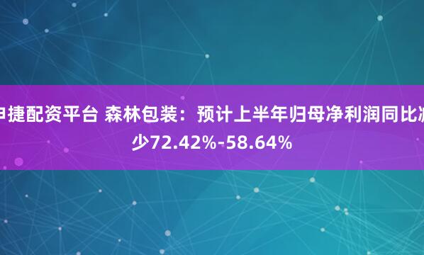 申捷配资平台 森林包装：预计上半年归母净利润同比减少72.42%-58.64%