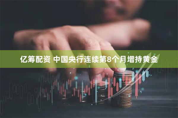 亿筹配资 中国央行连续第8个月增持黄金