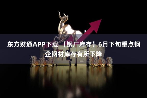 东方财通APP下载 【钢厂库存】6月下旬重点钢企钢材库存有所下降