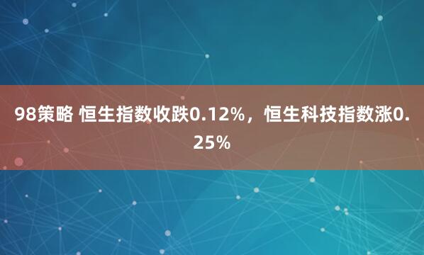 98策略 恒生指数收跌0.12%，恒生科技指数涨0.25%