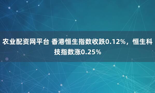 农业配资网平台 香港恒生指数收跌0.12%，恒生科技指数涨0.25%