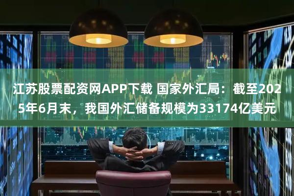江苏股票配资网APP下载 国家外汇局：截至2025年6月末，我国外汇储备规模为33174亿美元