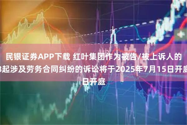 民银证券APP下载 红叶集团作为被告/被上诉人的8起涉及劳务合同纠纷的诉讼将于2025年7月15日开庭