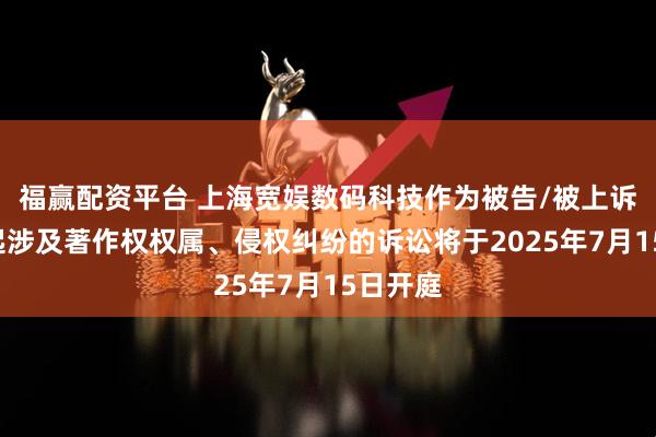 福赢配资平台 上海宽娱数码科技作为被告/被上诉人的1起涉及著作权权属、侵权纠纷的诉讼将于2025年7月15日开庭