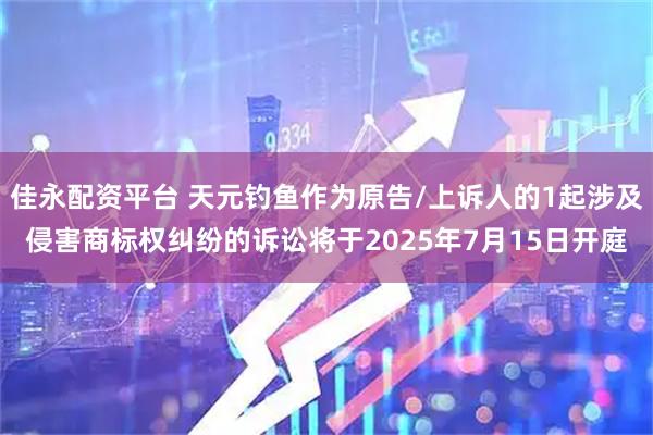 佳永配资平台 天元钓鱼作为原告/上诉人的1起涉及侵害商标权纠纷的诉讼将于2025年7月15日开庭