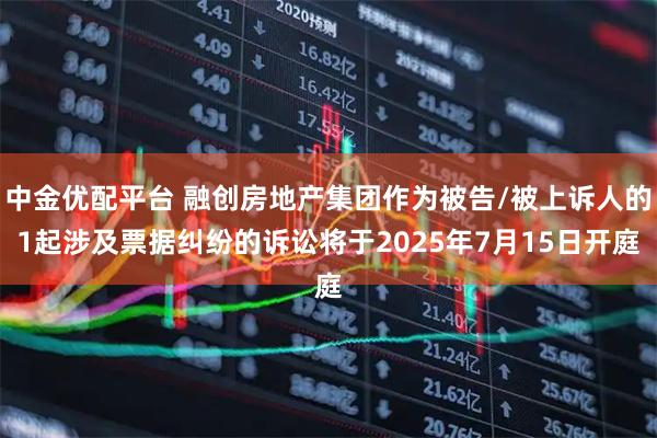 中金优配平台 融创房地产集团作为被告/被上诉人的1起涉及票据纠纷的诉讼将于2025年7月15日开庭