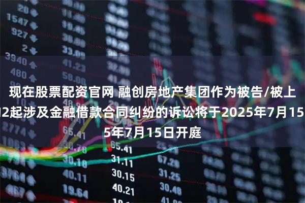 现在股票配资官网 融创房地产集团作为被告/被上诉人的2起涉及金融借款合同纠纷的诉讼将于2025年7月15日开庭