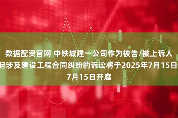 数据配资官网 中铁城建一公司作为被告/被上诉人的1起涉及建设工程合同纠纷的诉讼将于2025年7月15日开庭