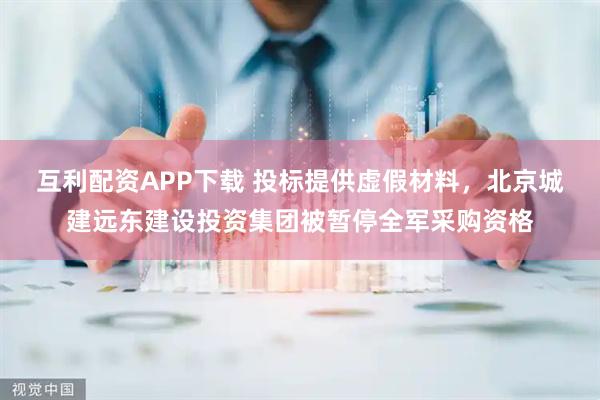 互利配资APP下载 投标提供虚假材料，北京城建远东建设投资集团被暂停全军采购资格