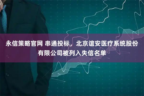 永信策略官网 串通投标，北京谊安医疗系统股份有限公司被列入失信名单