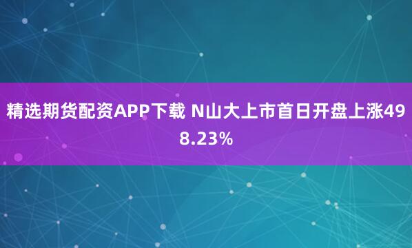 精选期货配资APP下载 N山大上市首日开盘上涨498.23%