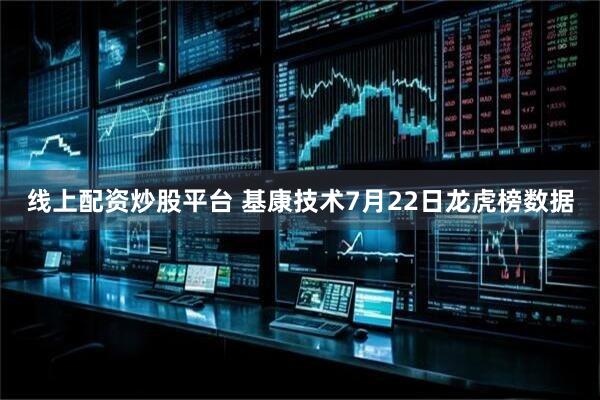 线上配资炒股平台 基康技术7月22日龙虎榜数据