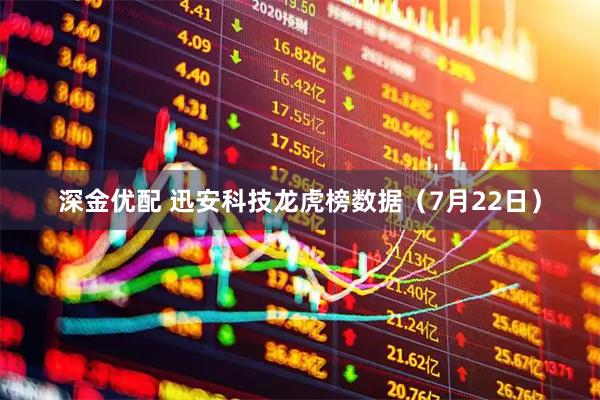 深金优配 迅安科技龙虎榜数据（7月22日）