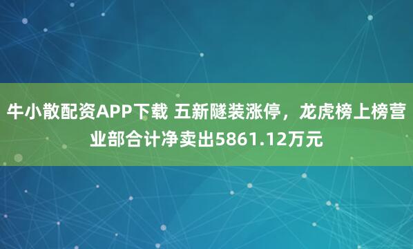 牛小散配资APP下载 五新隧装涨停，龙虎榜上榜营业部合计净卖出5861.12万元