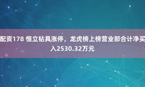 配资178 恒立钻具涨停，龙虎榜上榜营业部合计净买入2530.32万元