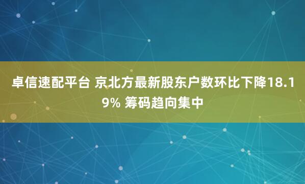 卓信速配平台 京北方最新股东户数环比下降18.19% 筹码趋向集中