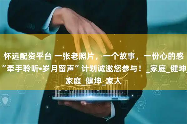 怀远配资平台 一张老照片，一个故事，一份心的感动——“牵手聆听•岁月留声”计划诚邀您参与！_家庭_健坤_家人