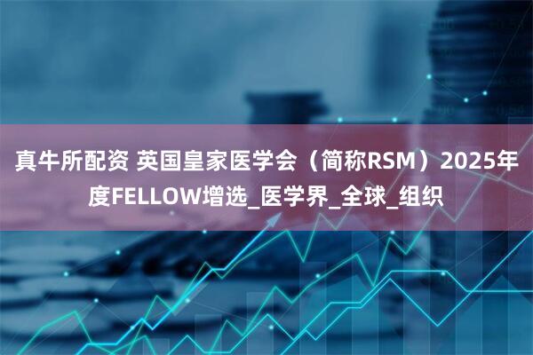 真牛所配资 英国皇家医学会（简称RSM）2025年度FELLOW增选_医学界_全球_组织