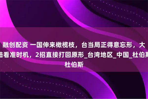 融创配资 一国伸来橄榄枝,台当局正得意忘形,大陆看准时机,2招直接打回原形_台湾地区_中国_杜伯斯