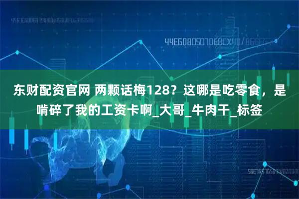 东财配资官网 两颗话梅128？这哪是吃零食，是啃碎了我的工资卡啊_大哥_牛肉干_标签