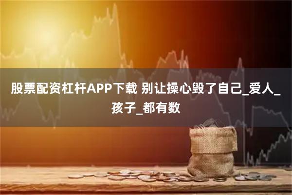 股票配资杠杆APP下载 别让操心毁了自己_爱人_孩子_都有数