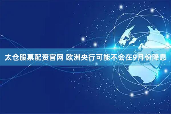 太仓股票配资官网 欧洲央行可能不会在9月份降息