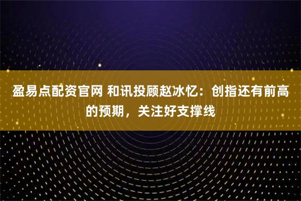 盈易点配资官网 和讯投顾赵冰忆：创指还有前高的预期，关注好支撑线