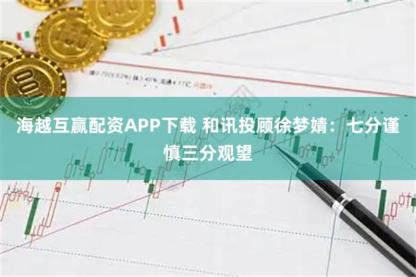 海越互赢配资APP下载 和讯投顾徐梦婧：七分谨慎三分观望