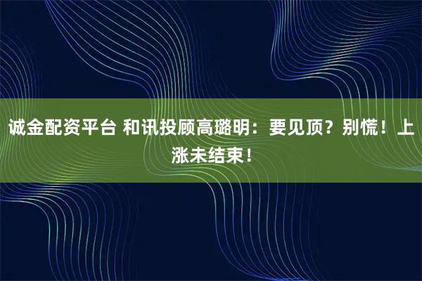 诚金配资平台 和讯投顾高璐明：要见顶？别慌！上涨未结束！