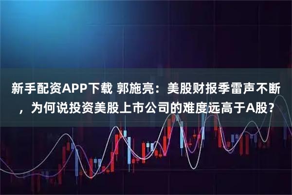 新手配资APP下载 郭施亮：美股财报季雷声不断，为何说投资美股上市公司的难度远高于A股？