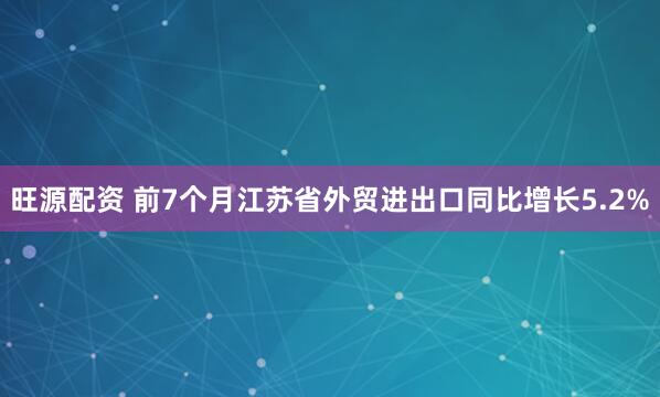 旺源配资 前7个月江苏省外贸进出口同比增长5.2%