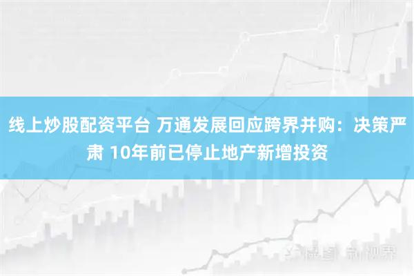 线上炒股配资平台 万通发展回应跨界并购：决策严肃 10年前已停止地产新增投资