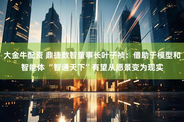 大金牛配资 鼎捷数智董事长叶子祯：借助于模型和智能体 “智通天下”有望从愿景变为现实