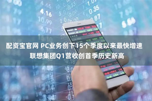 配资宝官网 PC业务创下15个季度以来最快增速   联想集团Q1营收创首季历史新高