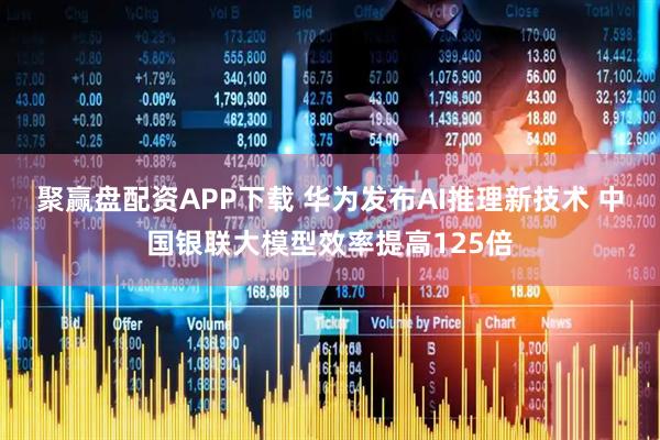 聚赢盘配资APP下载 华为发布AI推理新技术 中国银联大模型效率提高125倍
