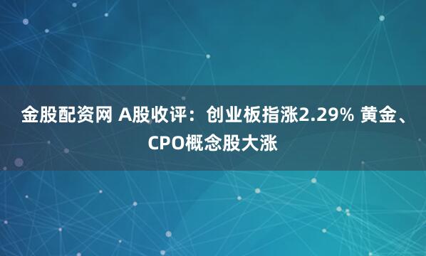金股配资网 A股收评：创业板指涨2.29% 黄金、CPO概念股大涨
