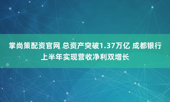 掌尚策配资官网 总资产突破1.37万亿 成都银行上半年实现营收净利双增长