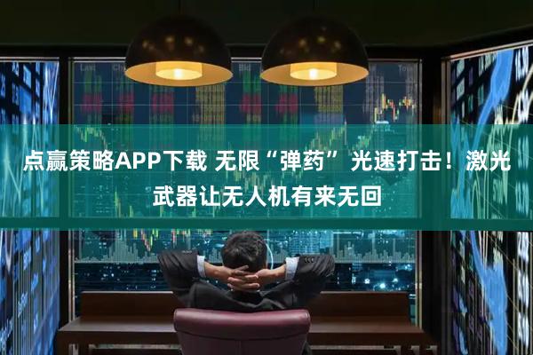 点赢策略APP下载 无限“弹药” 光速打击！激光武器让无人机有来无回