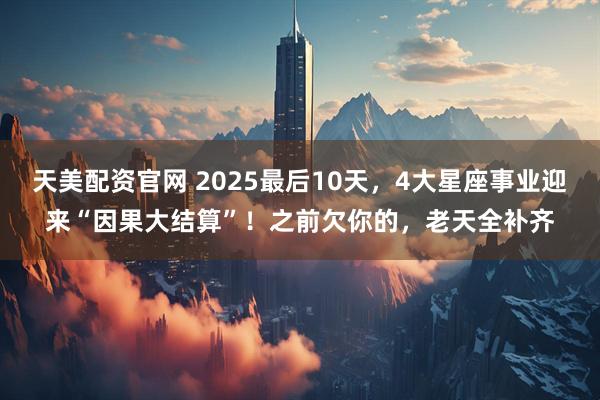 天美配资官网 2025最后10天，4大星座事业迎来“因果大结算”！之前欠你的，老天全补齐