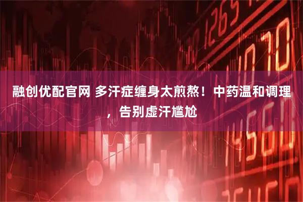 融创优配官网 多汗症缠身太煎熬！中药温和调理，告别虚汗尴尬