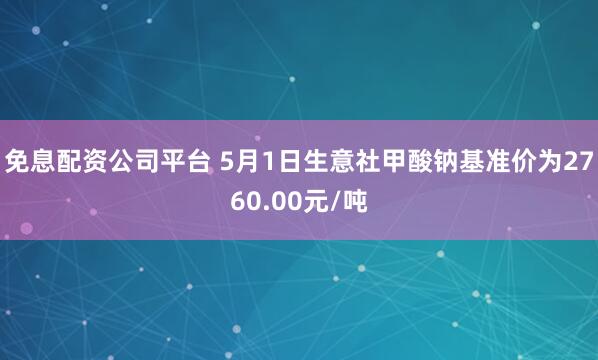 免息配资公司平台 5月1日生意社甲酸钠基准价为2760.00元/吨
