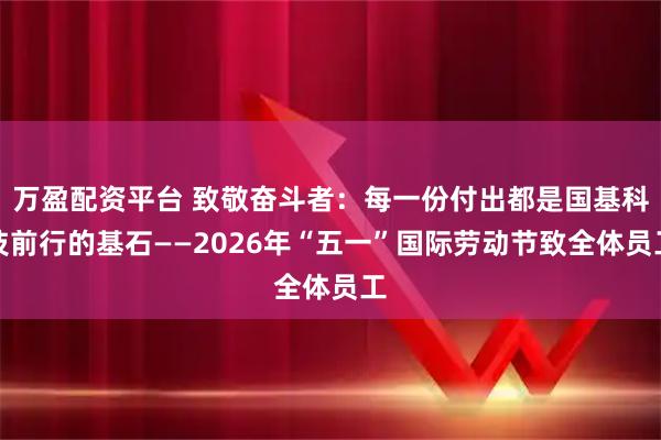 万盈配资平台 致敬奋斗者：每一份付出都是国基科技前行的基石——2026年“五一”国际劳动节致全体员工